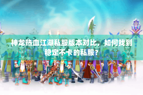 神龙热血江湖私服版本对比，如何找到稳定不卡的私服？
