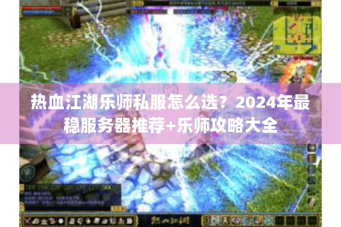 热血江湖乐师私服怎么选？2024年最稳服务器推荐+乐师攻略大全