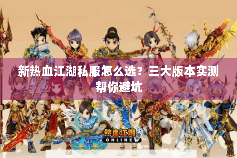 新热血江湖私服怎么选？三大版本实测帮你避坑