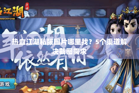 热血江湖私服图片哪里找？5个渠道解决截图需求