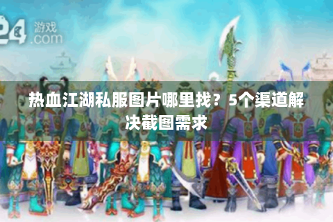 热血江湖私服图片哪里找？5个渠道解决截图需求