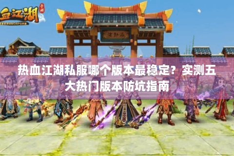 热血江湖私服哪个版本最稳定？实测五大热门版本防坑指南