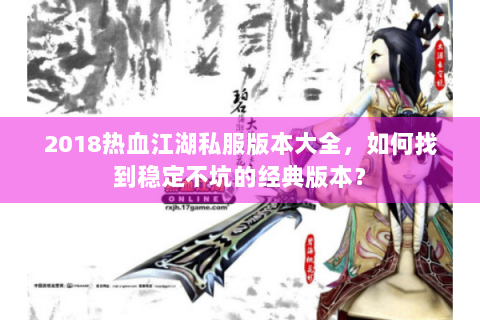2018热血江湖私服版本大全，如何找到稳定不坑的经典版本？