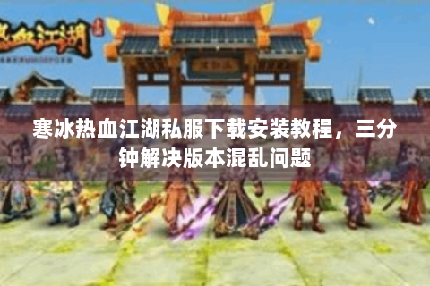 寒冰热血江湖私服下载安装教程，三分钟解决版本混乱问题