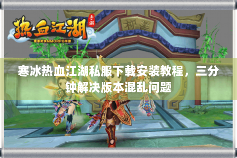 寒冰热血江湖私服下载安装教程，三分钟解决版本混乱问题