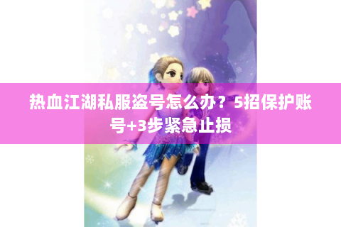 热血江湖私服盗号怎么办？5招保护账号+3步紧急止损