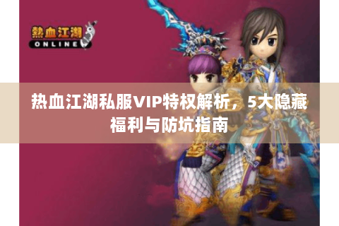 热血江湖私服VIP特权解析，5大隐藏福利与防坑指南