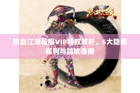 热血江湖私服VIP特权解析，5大隐藏福利与防坑指南