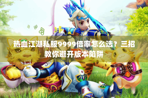 热血江湖私服9999倍率怎么选？三招教你避开版本陷阱
