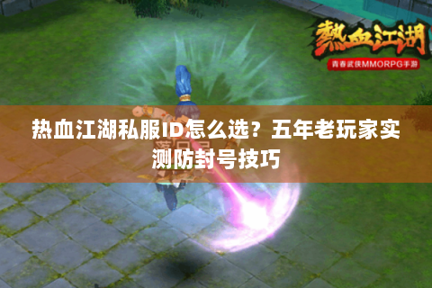 热血江湖私服ID怎么选？五年老玩家实测防封号技巧