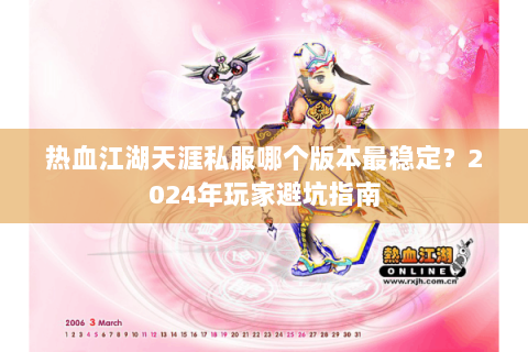 热血江湖天涯私服哪个版本最稳定？2024年玩家避坑指南