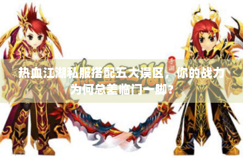 热血江湖私服搭配五大误区，你的战力为何总差临门一脚？