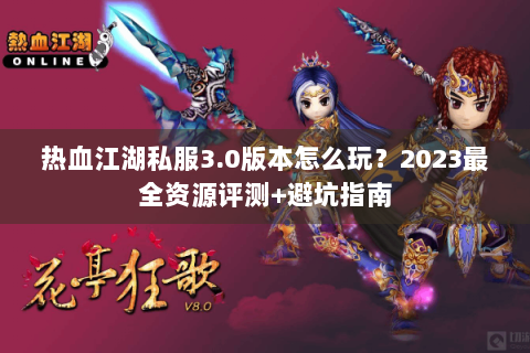 热血江湖私服3.0版本怎么玩？2023最全资源评测+避坑指南