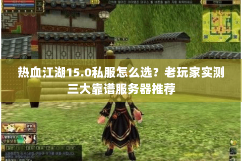 热血江湖15.0私服怎么选？老玩家实测三大靠谱服务器推荐