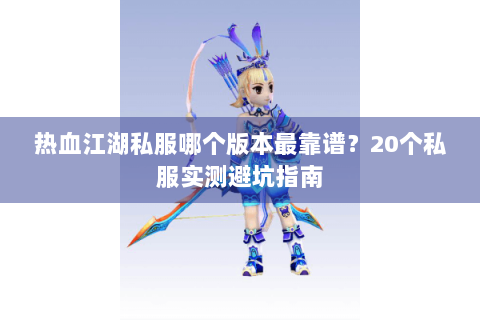 热血江湖私服哪个版本最靠谱？20个私服实测避坑指南