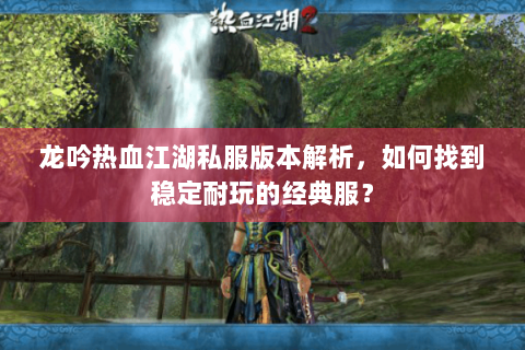 龙吟热血江湖私服版本解析，如何找到稳定耐玩的经典服？