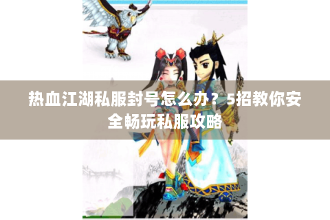 热血江湖私服封号怎么办？5招教你安全畅玩私服攻略