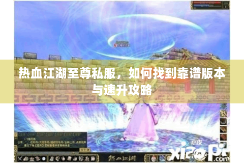 热血江湖至尊私服，如何找到靠谱版本与速升攻略
