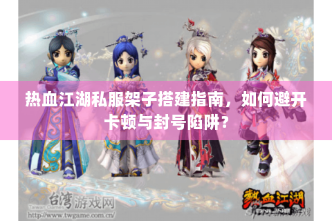 热血江湖私服架子搭建指南，如何避开卡顿与封号陷阱？