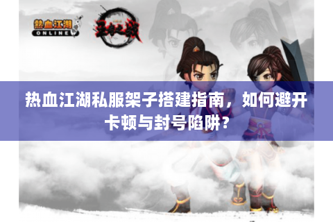 热血江湖私服架子搭建指南，如何避开卡顿与封号陷阱？