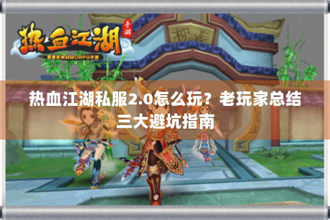 热血江湖私服2.0怎么玩？老玩家总结三大避坑指南