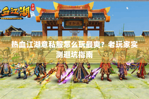 热血江湖意私服怎么玩最爽？老玩家实测避坑指南