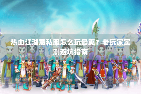 热血江湖意私服怎么玩最爽？老玩家实测避坑指南