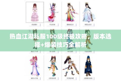 热血江湖私服100级终极攻略，版本选择+爆装技巧全解析