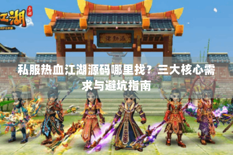 私服热血江湖源码哪里找？三大核心需求与避坑指南