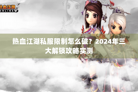 热血江湖私服限制怎么破？2024年三大解锁攻略实测