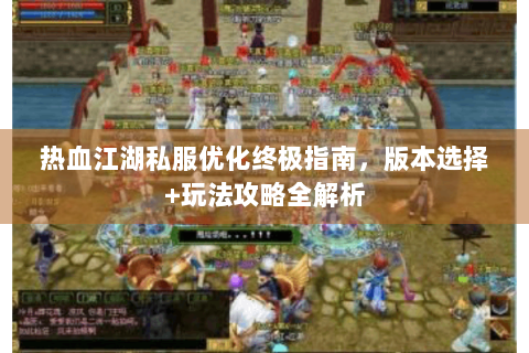 热血江湖私服优化终极指南，版本选择+玩法攻略全解析