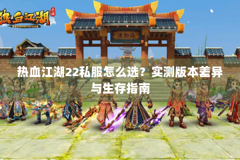 热血江湖22私服怎么选？实测版本差异与生存指南