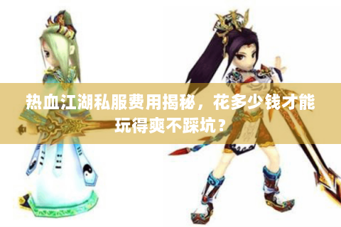热血江湖私服费用揭秘，花多少钱才能玩得爽不踩坑？