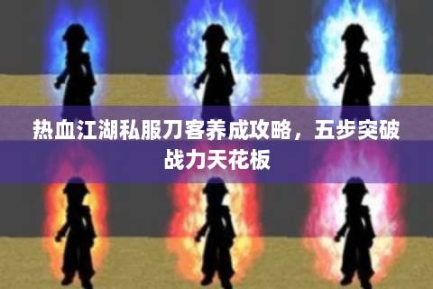 热血江湖私服刀客养成攻略，五步突破战力天花板