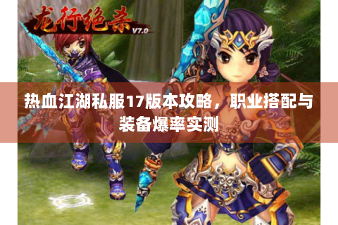 热血江湖私服17版本攻略，职业搭配与装备爆率实测