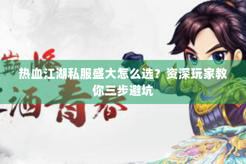 热血江湖私服盛大怎么选？资深玩家教你三步避坑