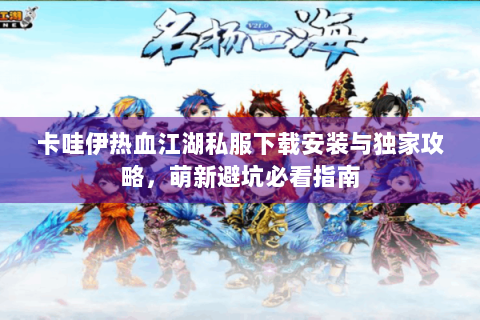 卡哇伊热血江湖私服下载安装与独家攻略，萌新避坑必看指南