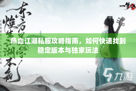 热血江湖私服攻略指南，如何快速找到稳定版本与独家玩法