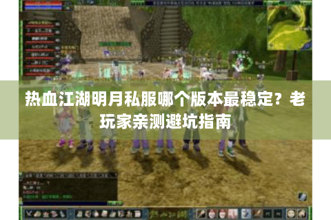 热血江湖明月私服哪个版本最稳定？老玩家亲测避坑指南
