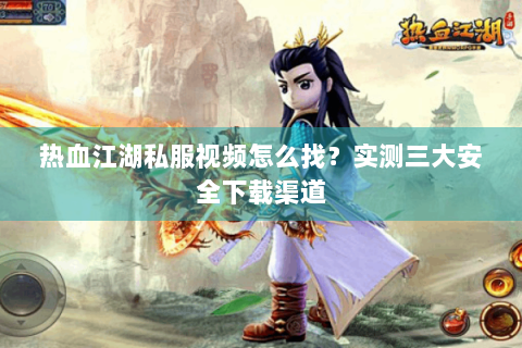 热血江湖私服视频怎么找？实测三大安全下载渠道