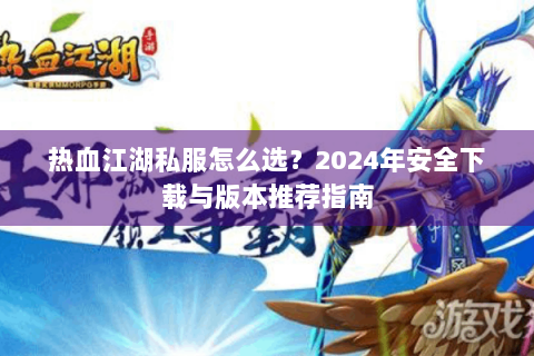 热血江湖私服怎么选？2024年安全下载与版本推荐指南