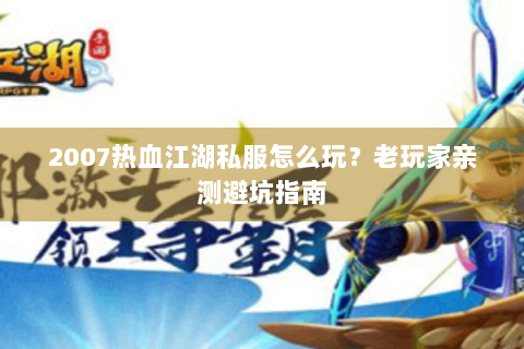 2007热血江湖私服怎么玩？老玩家亲测避坑指南