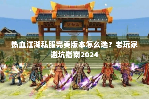 热血江湖私服完美版本怎么选？老玩家避坑指南2024