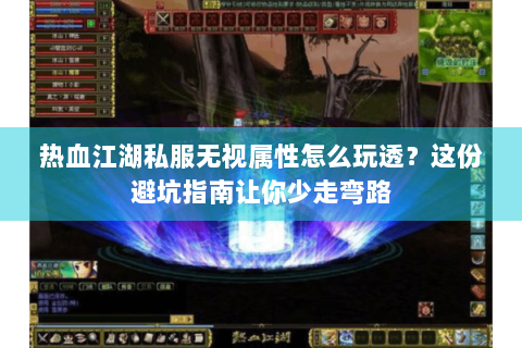 热血江湖私服无视属性怎么玩透？这份避坑指南让你少走弯路