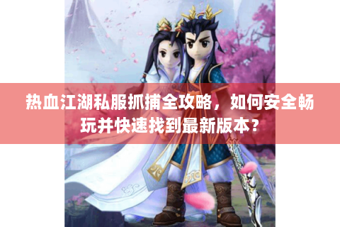 热血江湖私服抓捕全攻略，如何安全畅玩并快速找到最新版本？