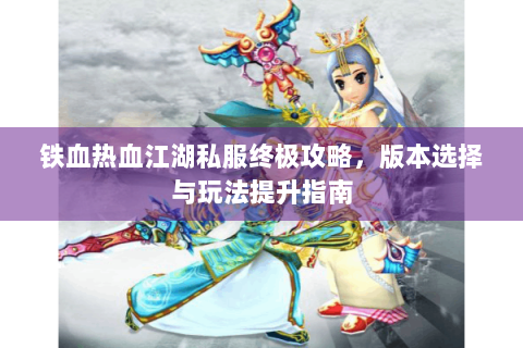 铁血热血江湖私服终极攻略，版本选择与玩法提升指南