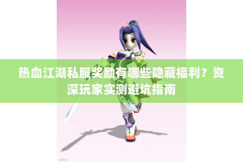 热血江湖私服奖励有哪些隐藏福利？资深玩家实测避坑指南