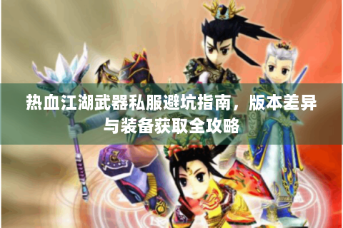 热血江湖武器私服避坑指南，版本差异与装备获取全攻略
