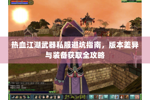 热血江湖武器私服避坑指南，版本差异与装备获取全攻略