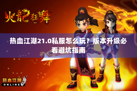 热血江湖21.0私服怎么玩？版本升级必看避坑指南
